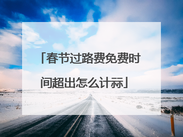春节过路费免费时间超出怎么计祘