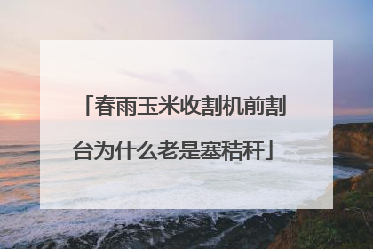 春雨玉米收割机前割台为什么老是塞秸秆