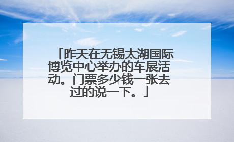 昨天在无锡太湖国际博览中心举办的车展活动。门票多少钱一张去过的说一下。