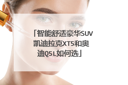 智能舒适豪华SUV 凯迪拉克XT5和奥迪Q5L如何选