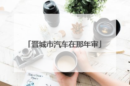 晋城市汽车在那年审