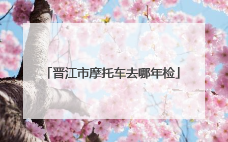 晋江市摩托车去哪年检