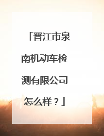 晋江市泉南机动车检测有限公司怎么样？