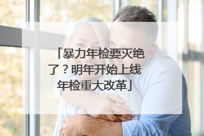暴力年检要灭绝了？明年开始上线年检重大改革