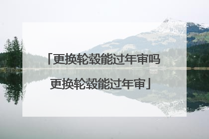 更换轮毂能过年审吗 更换轮毂能过年审