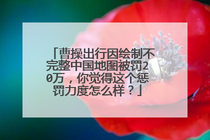 曹操出行因绘制不完整中国地图被罚20万，你觉得这个惩罚力度怎么样？