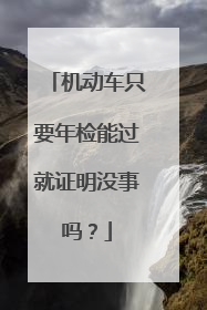 机动车只要年检能过就证明没事吗？