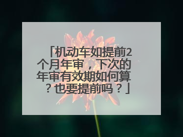 机动车如提前2个月年审，下次的年审有效期如何算？也要提前吗？