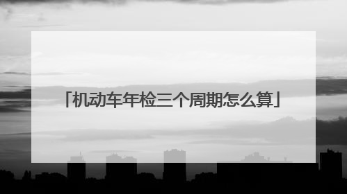 机动车年检三个周期怎么算