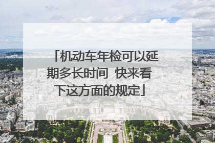 机动车年检可以延期多长时间 快来看下这方面的规定