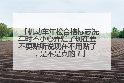 机动车年检合格标志洗车时不小心弄烂了现在要不要贴听说现在不用贴了，是不是真的？