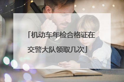 机动车年检合格证在交警大队领取几次