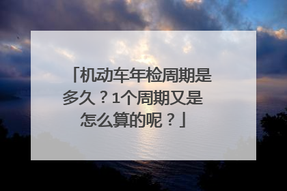 机动车年检周期是多久？1个周期又是怎么算的呢？