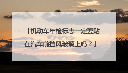 机动车年检标志一定要贴在汽车前挡风玻璃上吗？