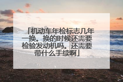 机动车年检标志几年一换。换的时候还需要检验发动机吗。还需要带什么手续啊