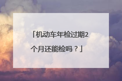机动车年检过期2个月还能检吗？
