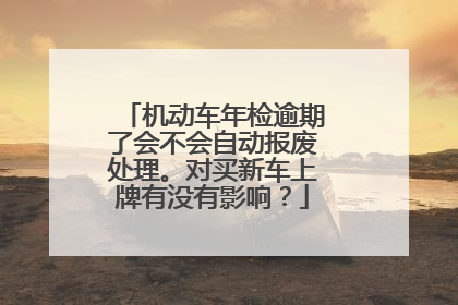 机动车年检逾期了会不会自动报废处理。对买新车上牌有没有影响？