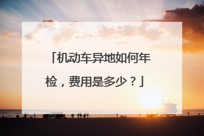 机动车异地如何年检，费用是多少？