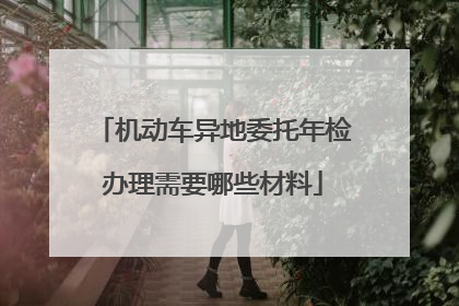 机动车异地委托年检办理需要哪些材料