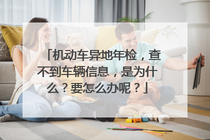 机动车异地年检，查不到车辆信息，是为什么？要怎么办呢？