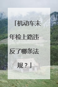 机动车未年检上路违反了哪条法规？