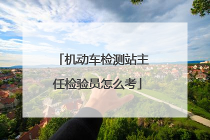 机动车检测站主任检验员怎么考
