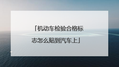 机动车检验合格标志怎么贴到汽车上