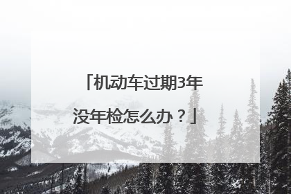 机动车过期3年没年检怎么办？