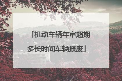 机动车辆年审超期多长时间车辆报废