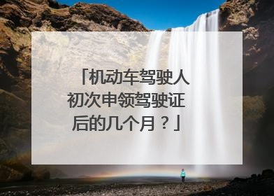机动车驾驶人初次申领驾驶证后的几个月？