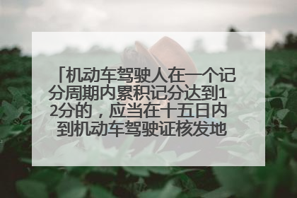 机动车驾驶人在一个记分周期内累积记分达到12分的，应当在十五日内 到机动车驾驶证核发地或者违法行为？