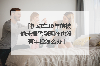 机动车10年前被偷未报警到现在也没有年检怎么办