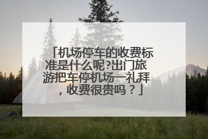 机场停车的收费标准是什么呢?出门旅游把车停机场一礼拜，收费很贵吗？