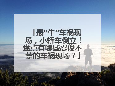 最“牛”车祸现场，小轿车倒立！盘点有哪些忍俊不禁的车祸现场？