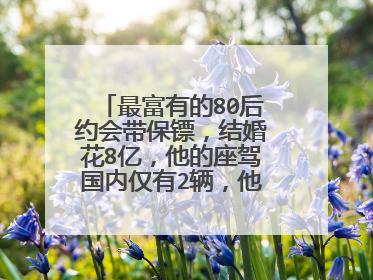 最富有的80后约会带保镖，结婚花8亿，他的座驾国内仅有2辆，他是谁？