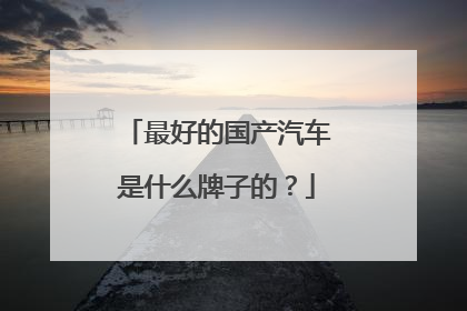 最好的国产汽车是什么牌子的？
