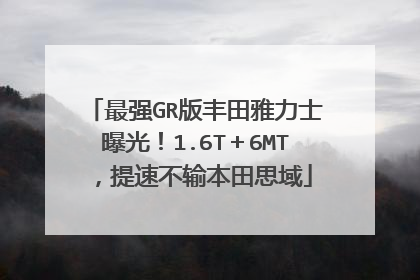 最强GR版丰田雅力士曝光！1.6T＋6MT，提速不输本田思域