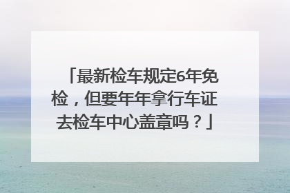最新检车规定6年免检，但要年年拿行车证去检车中心盖章吗？