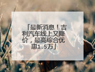 最新消息！吉利汽车线上又降价，最高综合优惠1.5万