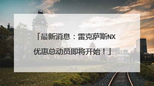 最新消息：雷克萨斯NX优惠总动员即将开始！