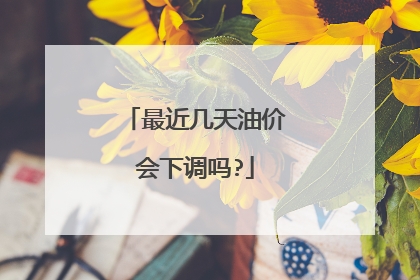 最近几天油价会下调吗?