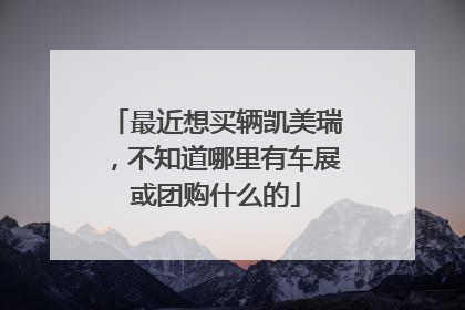 最近想买辆凯美瑞，不知道哪里有车展或团购什么的