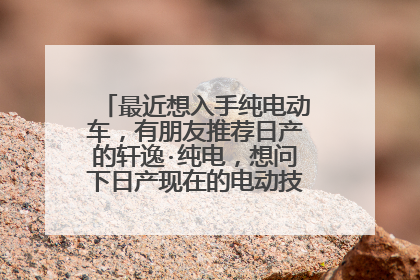 最近想入手纯电动车，有朋友推荐日产的轩逸·纯电，想问下日产现在的电动技术成熟吗？