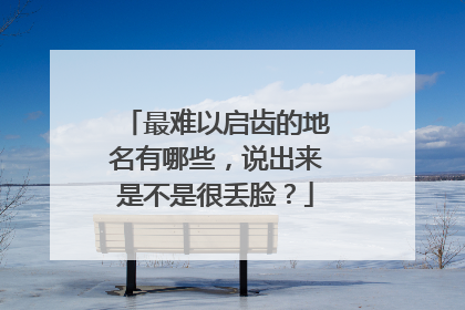 最难以启齿的地名有哪些，说出来是不是很丢脸？