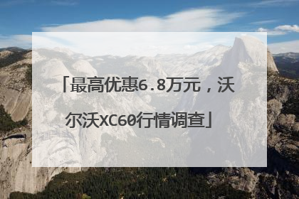 最高优惠6.8万元，沃尔沃XC60行情调查
