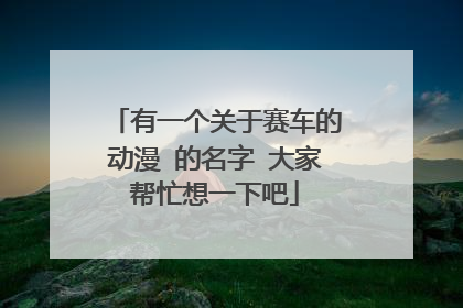 有一个关于赛车的动漫 的名字 大家帮忙想一下吧