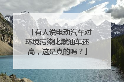 有人说电动汽车对环境污染比燃油车还高，这是真的吗？