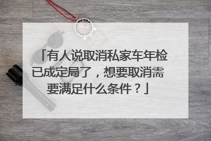 有人说取消私家车年检已成定局了，想要取消需要满足什么条件？