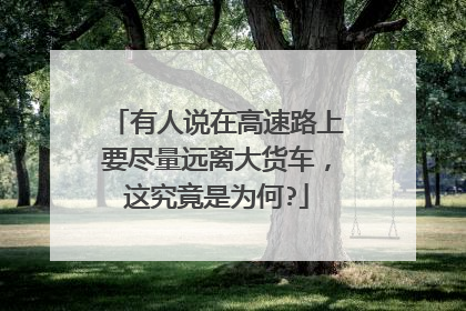 有人说在高速路上要尽量远离大货车，这究竟是为何?