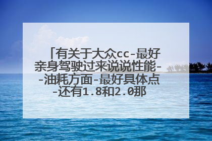 有关于大众cc-最好亲身驾驶过来说说性能--油耗方面-最好具体点-还有1.8和2.0那个好?好在那里?